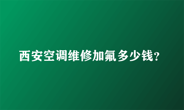 西安空调维修加氟多少钱？