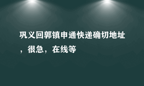 巩义回郭镇申通快递确切地址，很急，在线等