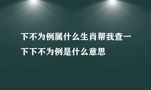 下不为例属什么生肖帮我查一下下不为例是什么意思