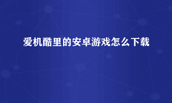 爱机酷里的安卓游戏怎么下载