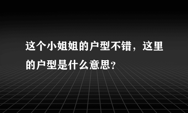 这个小姐姐的户型不错，这里的户型是什么意思？