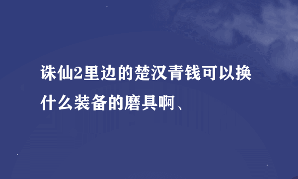 诛仙2里边的楚汉青钱可以换什么装备的磨具啊、