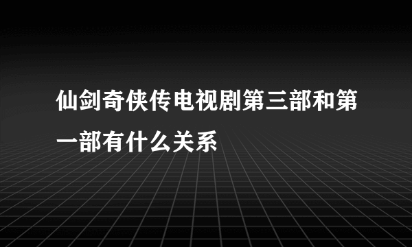 仙剑奇侠传电视剧第三部和第一部有什么关系