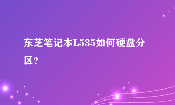 东芝笔记本L535如何硬盘分区？