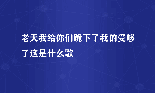 老天我给你们跪下了我的受够了这是什么歌