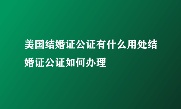 美国结婚证公证有什么用处结婚证公证如何办理