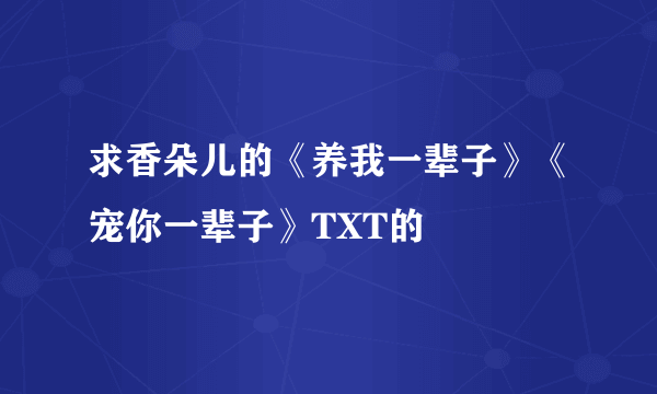 求香朵儿的《养我一辈子》《宠你一辈子》TXT的