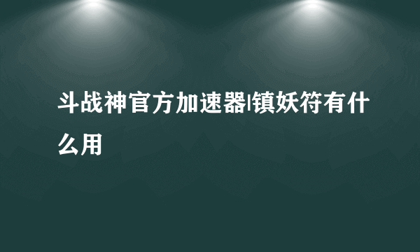 斗战神官方加速器|镇妖符有什么用