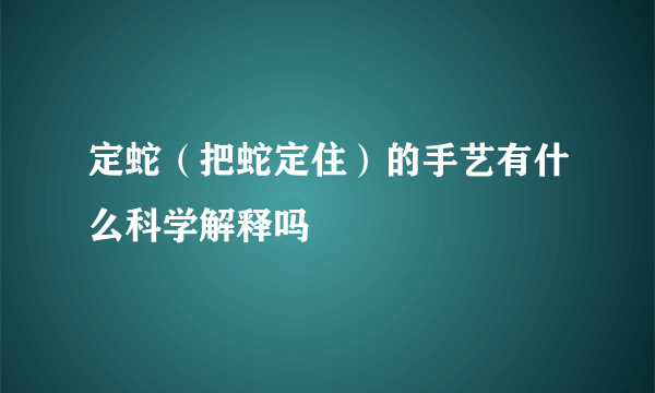 定蛇（把蛇定住）的手艺有什么科学解释吗