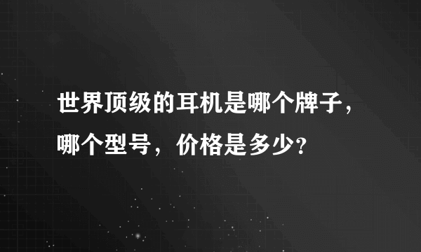 世界顶级的耳机是哪个牌子，哪个型号，价格是多少？