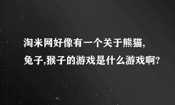 淘米网好像有一个关于熊猫,兔子,猴子的游戏是什么游戏啊?