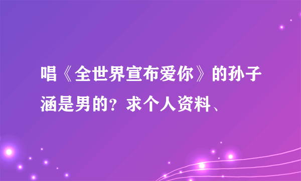 唱《全世界宣布爱你》的孙子涵是男的？求个人资料、