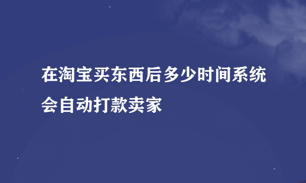 在淘宝买东西后多少时间系统会自动打款卖家