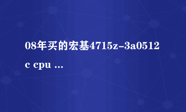 08年买的宏基4715z-3a0512c cpu T2370 1.73GHZ 内存原机512m 购机时又加了一个512m的，现在系统运行速度慢