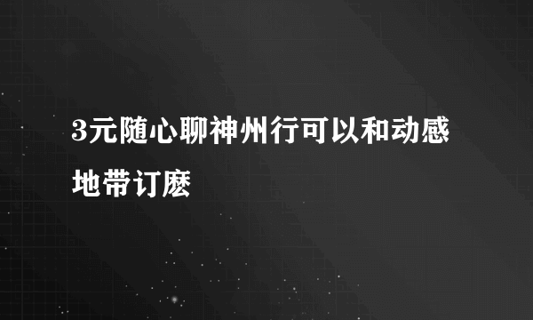 3元随心聊神州行可以和动感地带订麽