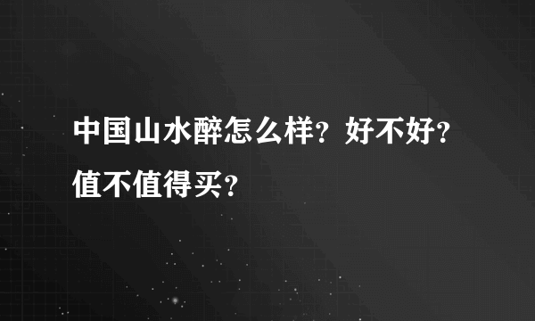 中国山水醉怎么样？好不好？值不值得买？