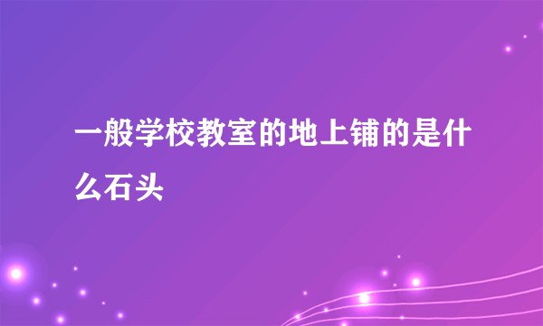 一般学校教室的地上铺的是什么石头