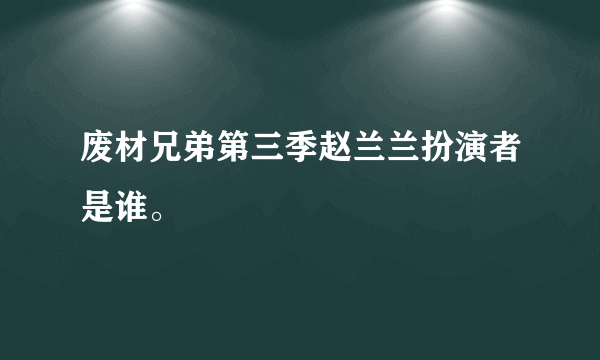 废材兄弟第三季赵兰兰扮演者是谁。