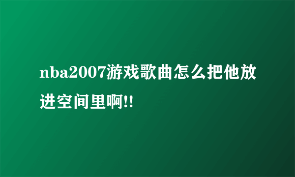 nba2007游戏歌曲怎么把他放进空间里啊!!