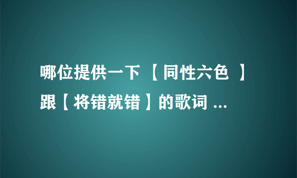 哪位提供一下 【同性六色 】跟【将错就错】的歌词 啊 谢谢 ！！！！！！！