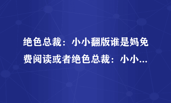 绝色总裁：小小翻版谁是妈免费阅读或者绝色总裁：小小翻版谁是妈txt下载网址?