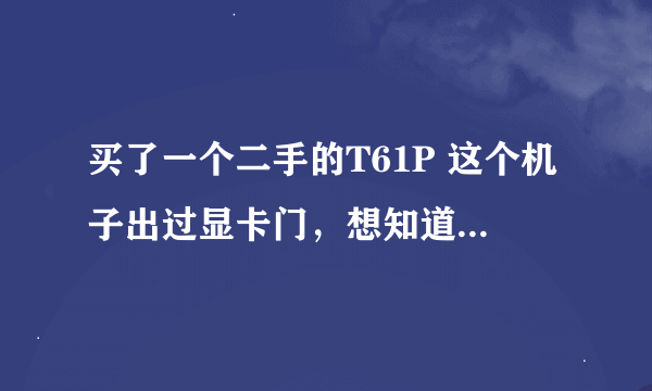 买了一个二手的T61P 这个机子出过显卡门，想知道什么时间以后生产的显卡不会问题。