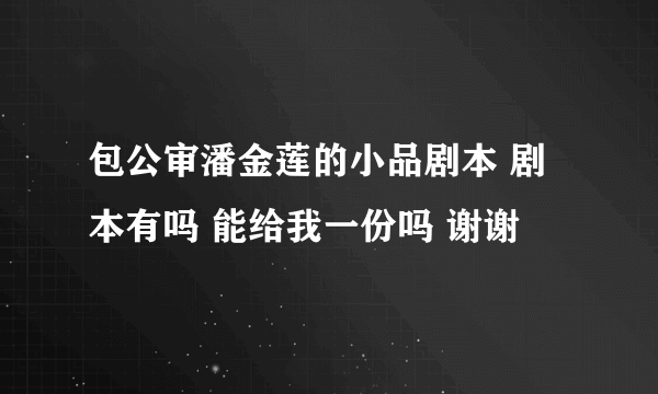 包公审潘金莲的小品剧本 剧本有吗 能给我一份吗 谢谢