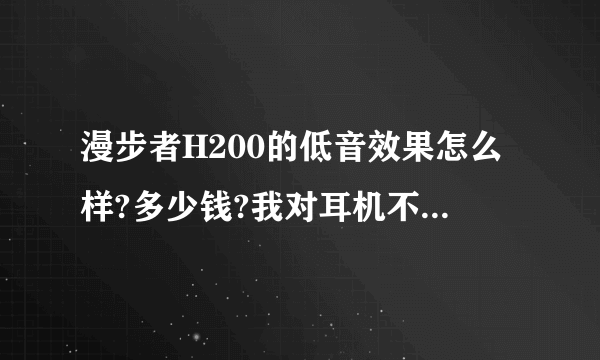 漫步者H200的低音效果怎么样?多少钱?我对耳机不怎么了解,就是想要个有低音炮那种感觉的耳机.