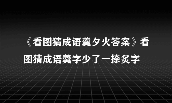 《看图猜成语羹夕火答案》看图猜成语羹字少了一捺炙字