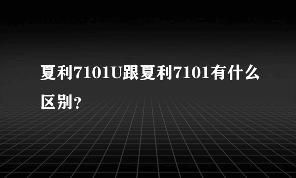 夏利7101U跟夏利7101有什么区别？