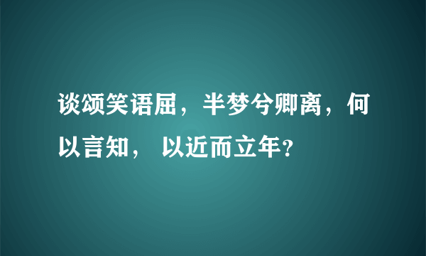 谈颂笑语屈，半梦兮卿离，何以言知， 以近而立年？