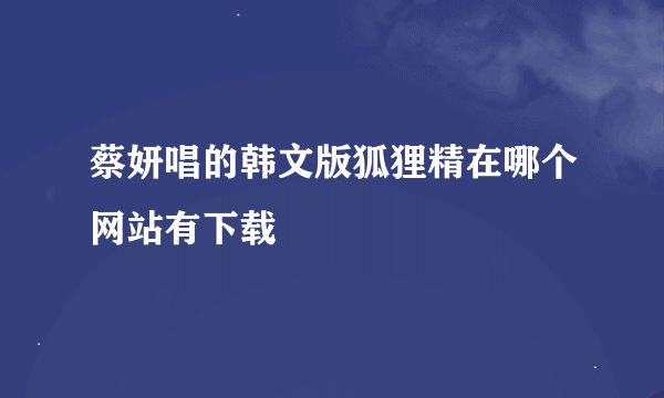 蔡妍唱的韩文版狐狸精在哪个网站有下载