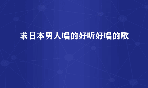 求日本男人唱的好听好唱的歌