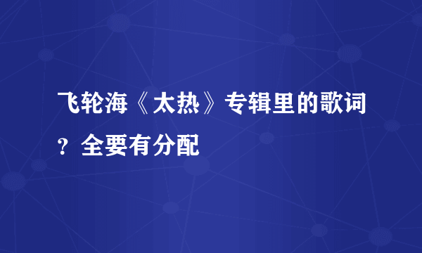 飞轮海《太热》专辑里的歌词？全要有分配