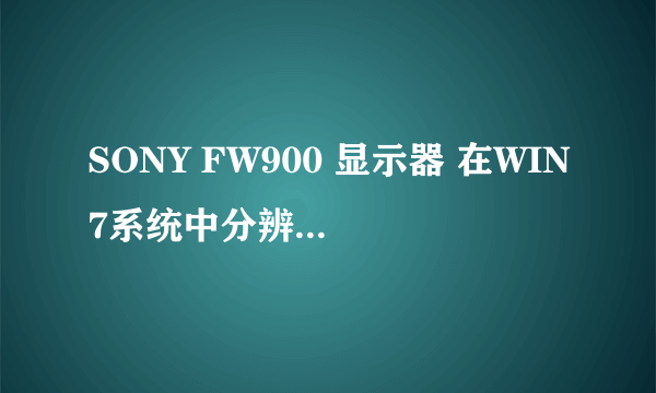 SONY FW900 显示器 在WIN7系统中分辨率为什么最大只能1600*1200？怎样才能设到最佳分辨率1920*1200？