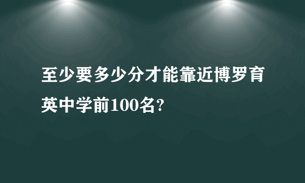 至少要多少分才能靠近博罗育英中学前100名?