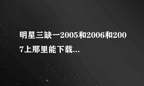 明星三缺一2005和2006和2007上那里能下载给个下载地址谢谢