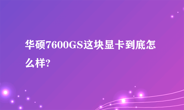 华硕7600GS这块显卡到底怎么样?