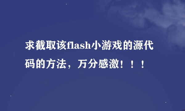 求截取该flash小游戏的源代码的方法，万分感激！！！