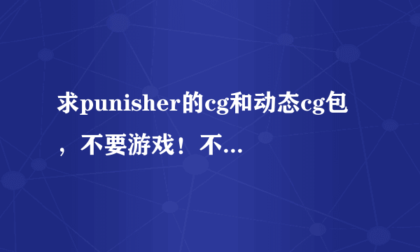 求punisher的cg和动态cg包，不要游戏！不要游戏！