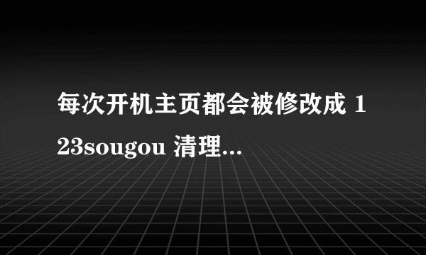 每次开机主页都会被修改成 123sougou 清理完了再开机还被修改 这问题360解决不了吗