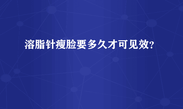 溶脂针瘦脸要多久才可见效？