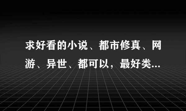 求好看的小说、都市修真、网游、异世、都可以，最好类似修真者玩转网游、傲龙传说、龙腾宇内等等的