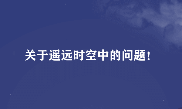 关于遥远时空中的问题！