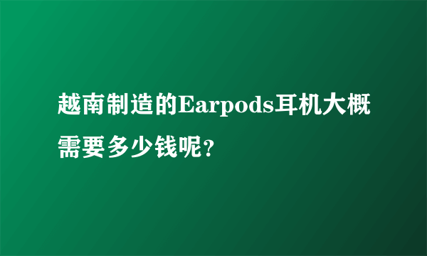 越南制造的Earpods耳机大概需要多少钱呢？