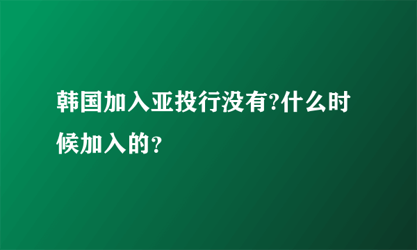 韩国加入亚投行没有?什么时候加入的？