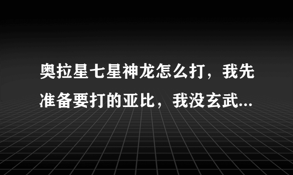 奥拉星七星神龙怎么打，我先准备要打的亚比，我没玄武，要5-7星的打法，还有真身的打法