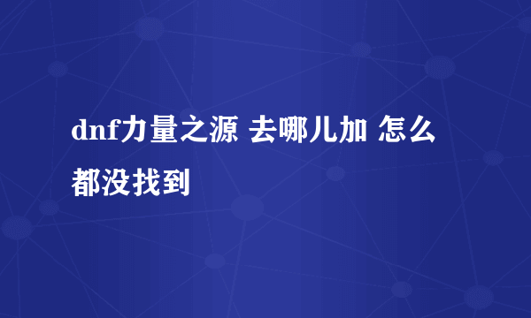 dnf力量之源 去哪儿加 怎么 都没找到