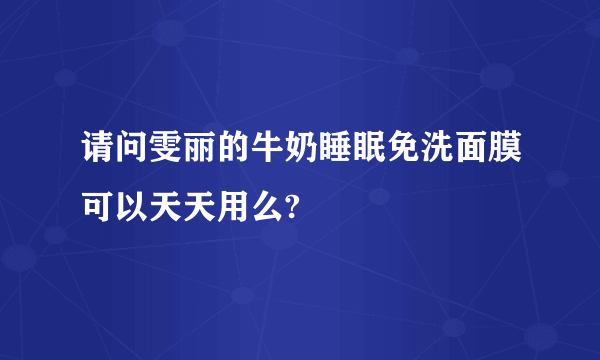 请问雯丽的牛奶睡眠免洗面膜可以天天用么?