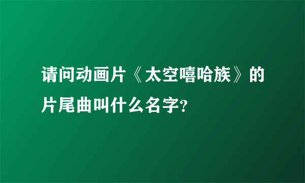 请问动画片《太空嘻哈族》的片尾曲叫什么名字？